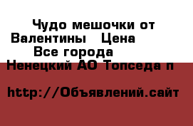 Чудо мешочки от Валентины › Цена ­ 680 - Все города  »    . Ненецкий АО,Топседа п.